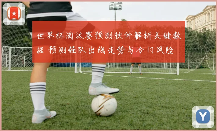 世界杯淘汰赛预测软件解析关键数据 预测强队出线走势与冷门风险