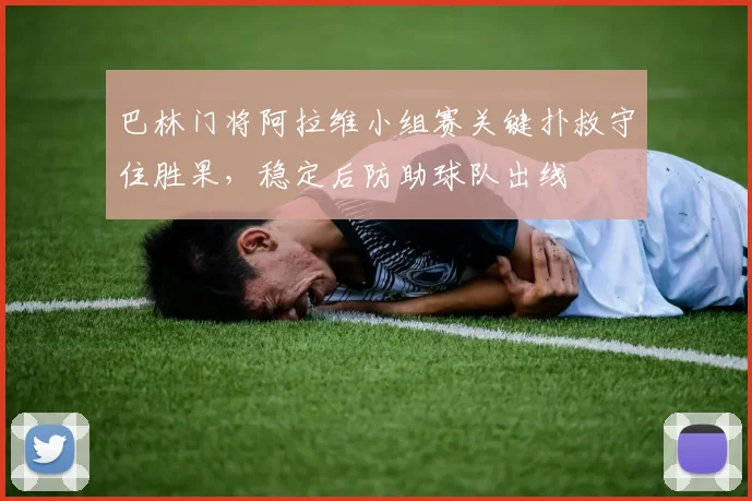 巴林门将阿拉维小组赛关键扑救守住胜果，稳定后防助球队出线