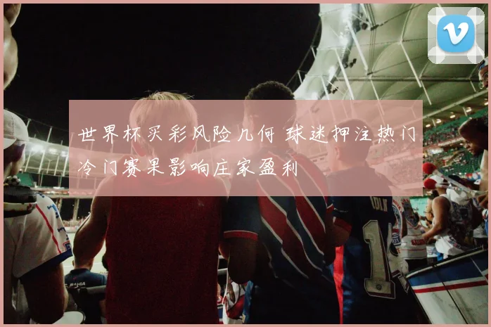 世界杯买彩风险几何 球迷押注热门冷门赛果影响庄家盈利