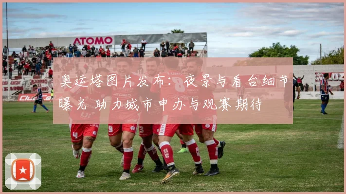 奥运塔图片发布：夜景与看台细节曝光 助力城市申办与观赛期待