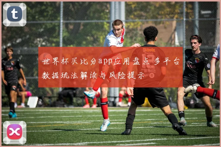 世界杯买比分app应用盘点 多平台数据玩法解读与风险提示