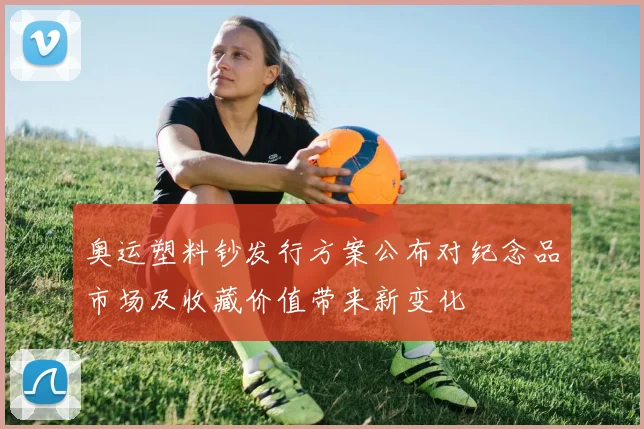 奥运塑料钞发行方案公布对纪念品市场及收藏价值带来新变化