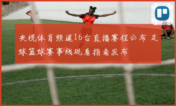 央视体育频道16台直播赛程公布 足球篮球赛事线观看指南发布