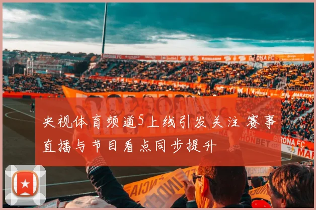 央视体育频道5上线引发关注 赛事直播与节目看点同步提升