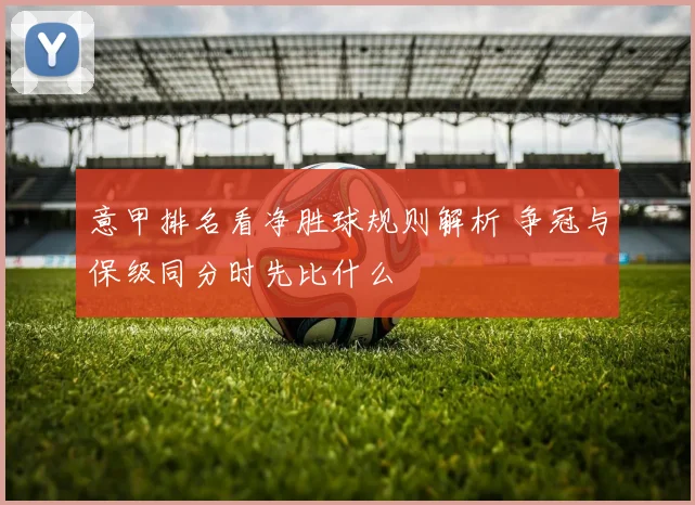 意甲排名看净胜球规则解析 争冠与保级同分时先比什么