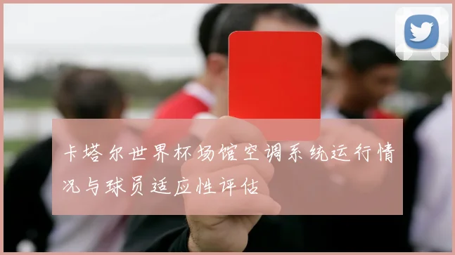 卡塔尔世界杯场馆空调系统运行情况与球员适应性评估