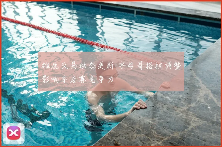 雄鹿交易动态更新 字母哥搭档调整影响季后赛竞争力