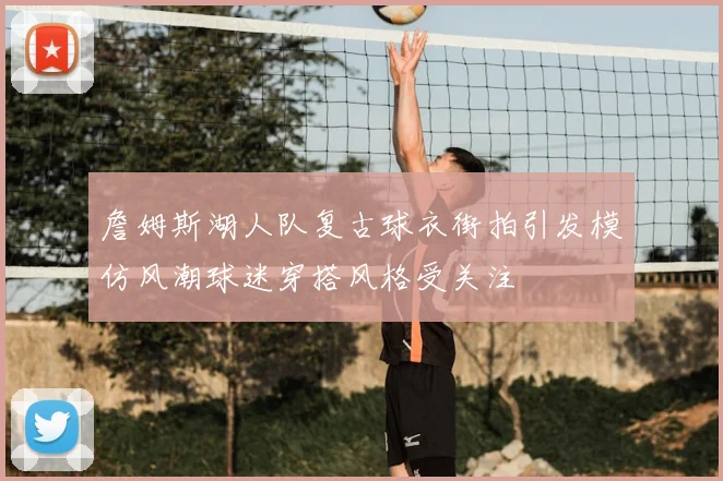 詹姆斯湖人队复古球衣街拍引发模仿风潮球迷穿搭风格受关注