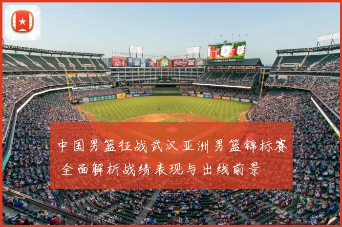 中国男篮征战武汉亚洲男篮锦标赛 全面解析战绩表现与出线前景