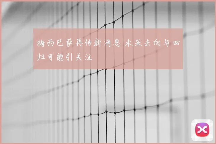 梅西巴萨再传新消息 未来去向与回归可能引关注