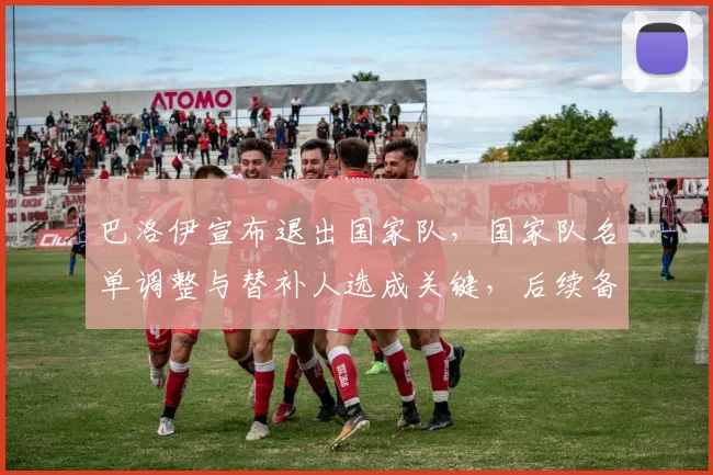 巴洛伊宣布退出国家队，国家队名单调整与替补人选成关键，后续备战安排关注