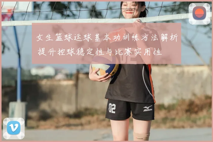 女生篮球运球基本功训练方法解析 提升控球稳定性与比赛实用性