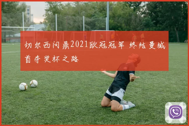 切尔西问鼎2021欧冠冠军 终结曼城首夺奖杯之路