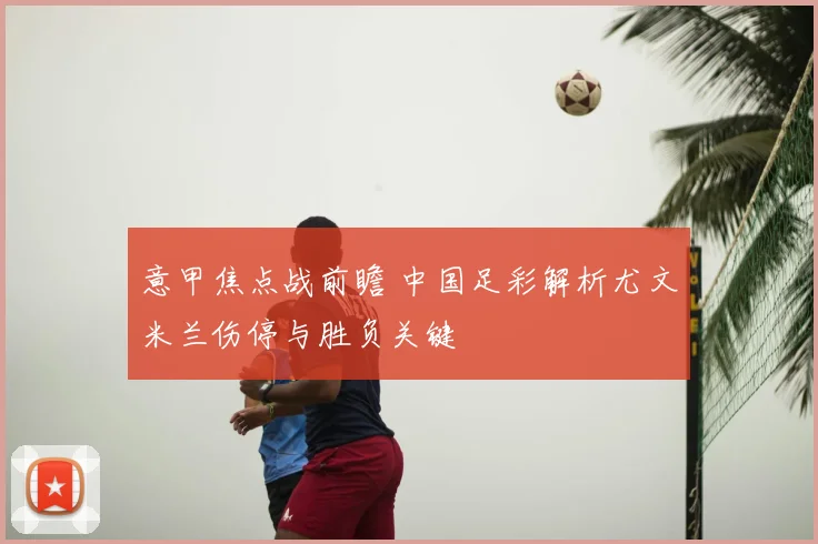 意甲焦点战前瞻 中国足彩解析尤文米兰伤停与胜负关键