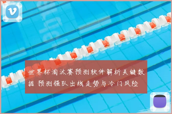 世界杯淘汰赛预测软件解析关键数据 预测强队出线走势与冷门风险