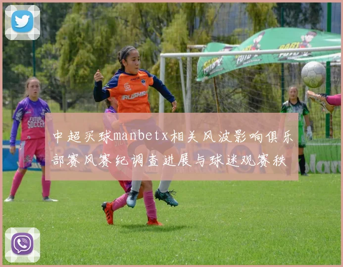 中超买球manbetx相关风波影响俱乐部赛风赛纪调查进展与球迷观赛秩序