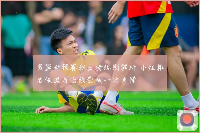 男篮世预赛积分榜规则解析 小组排名依据与出线影响一次看懂