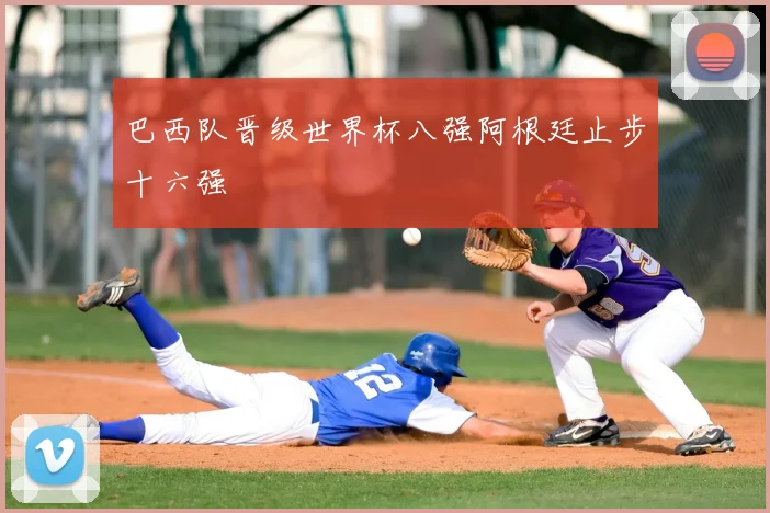 巴西队晋级世界杯八强阿根廷止步十六强