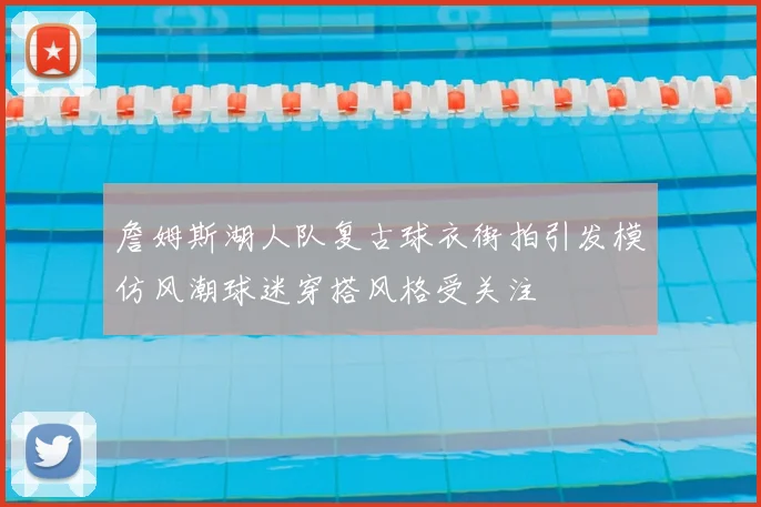 詹姆斯湖人队复古球衣街拍引发模仿风潮球迷穿搭风格受关注