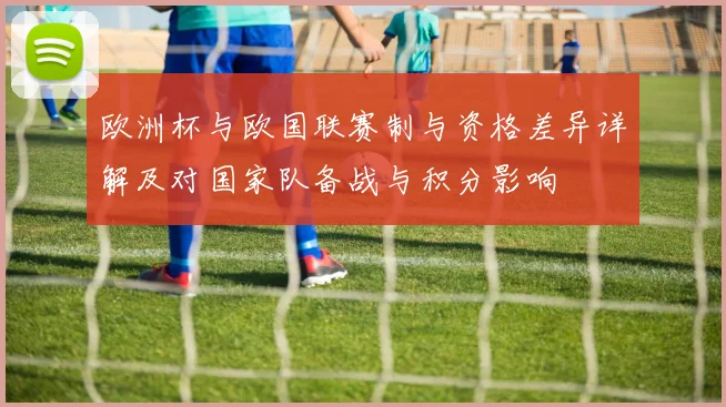 欧洲杯与欧国联赛制与资格差异详解及对国家队备战与积分影响