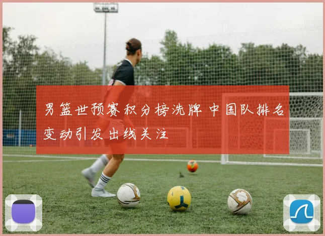 男篮世预赛积分榜洗牌 中国队排名变动引发出线关注