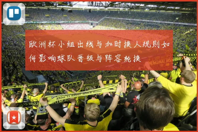 欧洲杯小组出线与加时换人规则如何影响球队晋级与阵容轮换