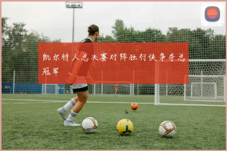 凯尔特人总决赛对阵独行侠争夺总冠军