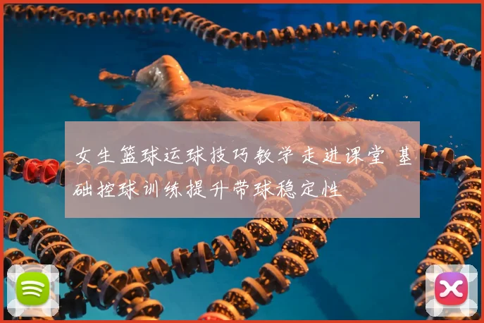 女生篮球运球技巧教学走进课堂 基础控球训练提升带球稳定性