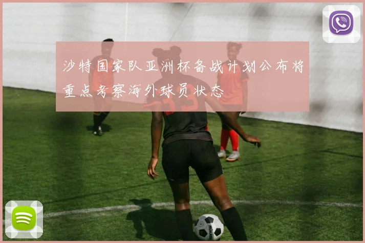 沙特国家队亚洲杯备战计划公布将重点考察海外球员状态