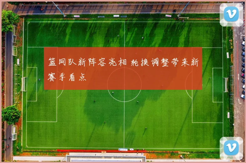篮网队新阵容亮相 轮换调整带来新赛季看点