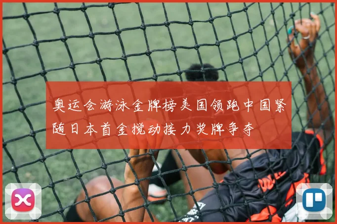 奥运会游泳金牌榜美国领跑中国紧随日本首金搅动接力奖牌争夺