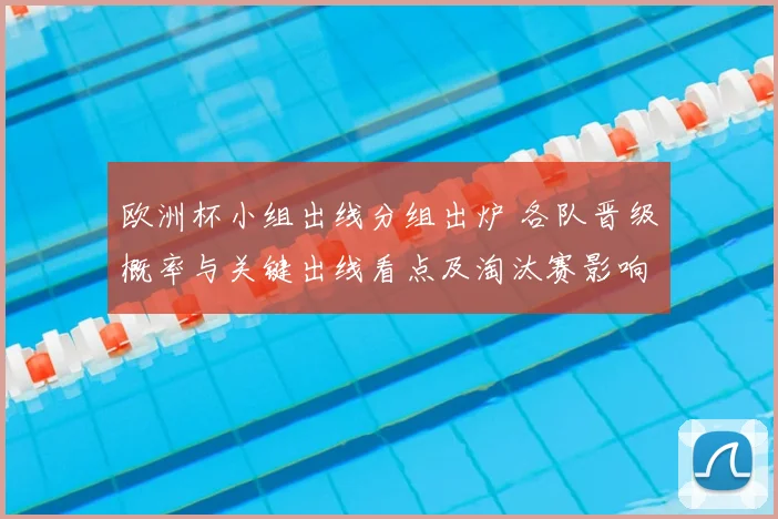 欧洲杯小组出线分组出炉 各队晋级概率与关键出线看点及淘汰赛影响