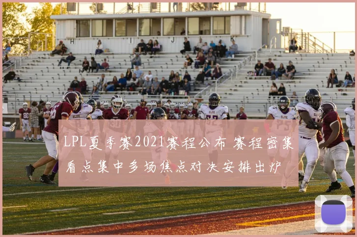 LPL夏季赛2021赛程公布 赛程密集看点集中多场焦点对决安排出炉