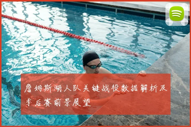 詹姆斯湖人队关键战役数据解析及季后赛前景展望