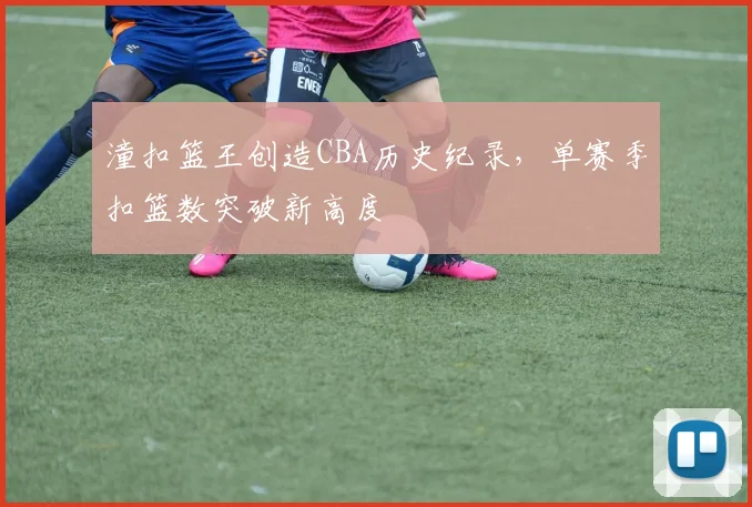 潼扣篮王创造CBA历史纪录，单赛季扣篮数突破新高度