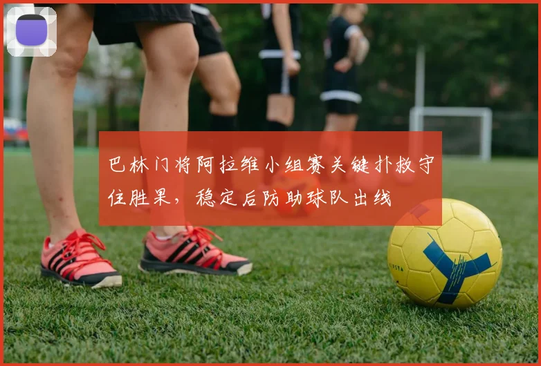 巴林门将阿拉维小组赛关键扑救守住胜果，稳定后防助球队出线