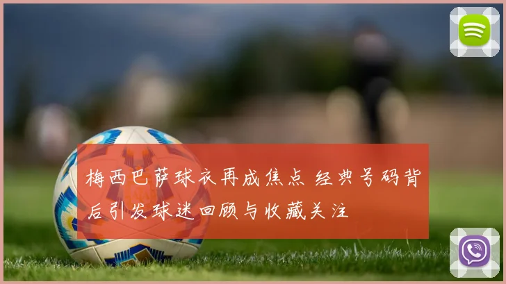 梅西巴萨球衣再成焦点 经典号码背后引发球迷回顾与收藏关注