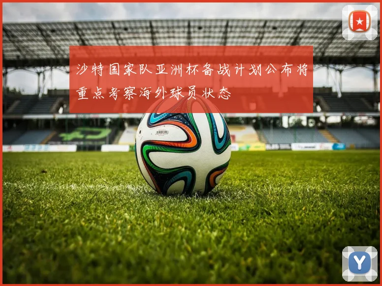 沙特国家队亚洲杯备战计划公布将重点考察海外球员状态