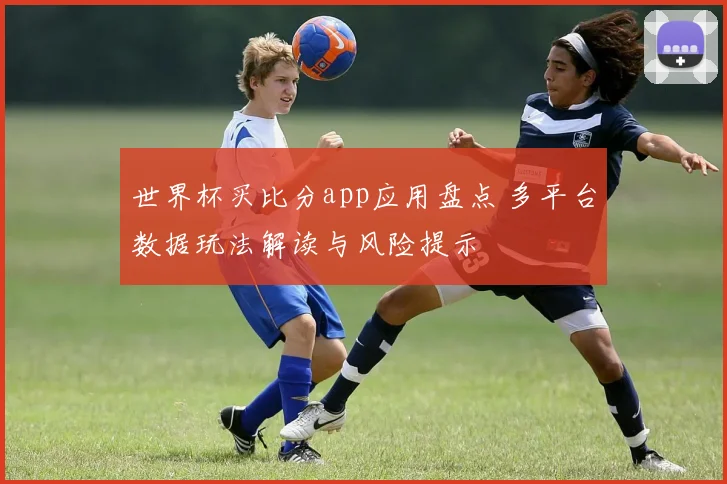 世界杯买比分app应用盘点 多平台数据玩法解读与风险提示