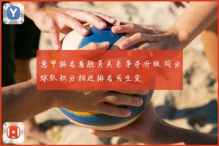 意甲排名看胜负关系争夺升级 同分球队积分相近排名或生变