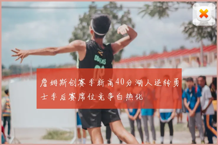 詹姆斯创赛季新高40分湖人逆转勇士季后赛席位竞争白热化