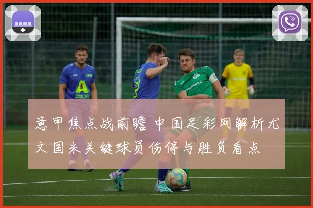 意甲焦点战前瞻 中国足彩网解析尤文国米关键球员伤停与胜负看点