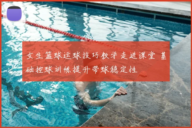 女生篮球运球技巧教学走进课堂 基础控球训练提升带球稳定性