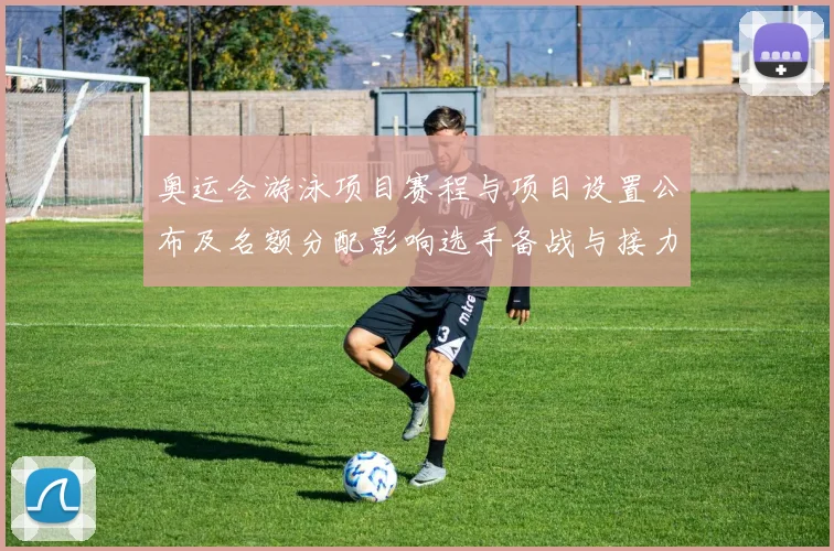 奥运会游泳项目赛程与项目设置公布及名额分配影响选手备战与接力策略