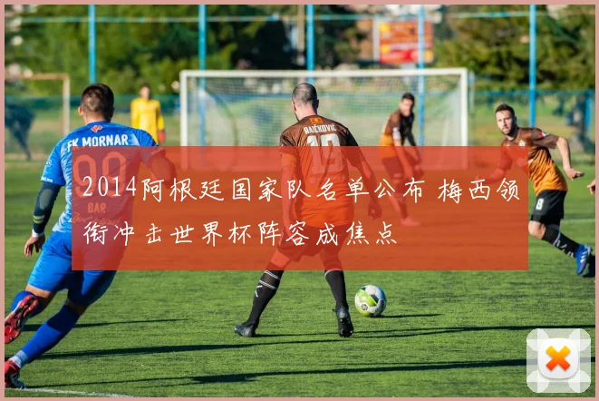 2014阿根廷国家队名单公布 梅西领衔冲击世界杯阵容成焦点