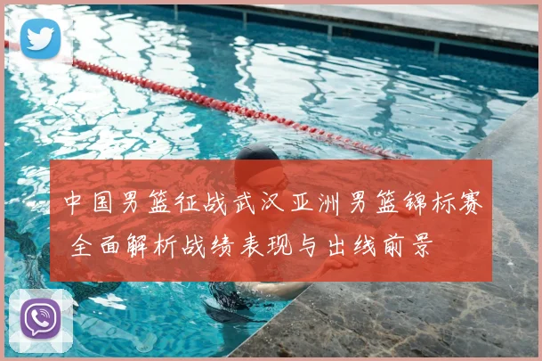 中国男篮征战武汉亚洲男篮锦标赛 全面解析战绩表现与出线前景