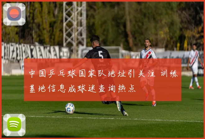 中国乒乓球国家队地址引关注 训练基地信息成球迷查询热点