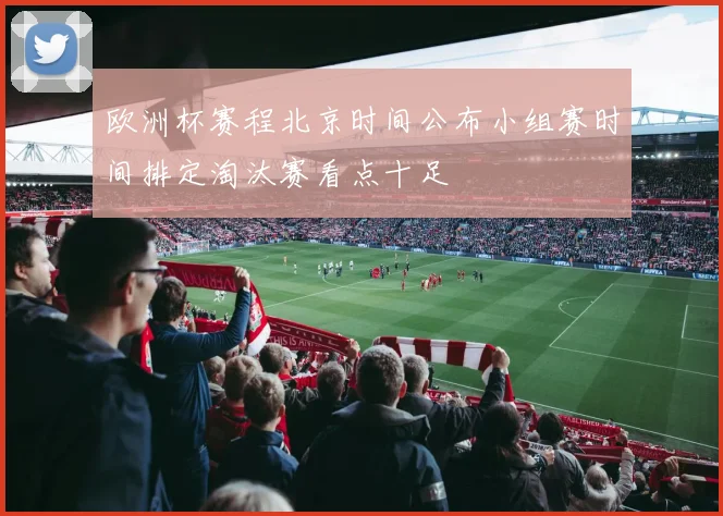 欧洲杯赛程北京时间公布小组赛时间排定淘汰赛看点十足