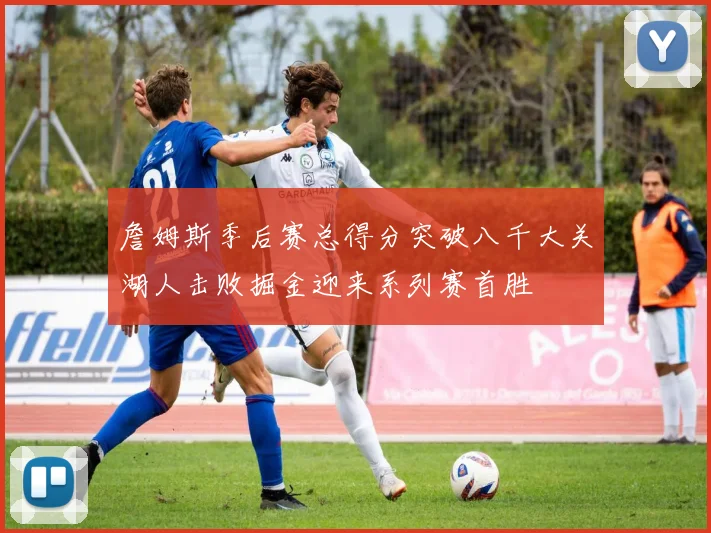 詹姆斯季后赛总得分突破八千大关湖人击败掘金迎来系列赛首胜