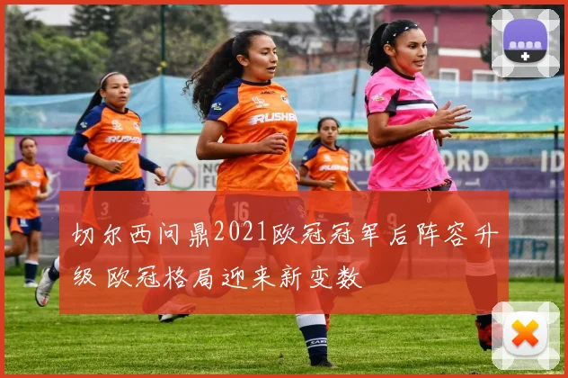 切尔西问鼎2021欧冠冠军后阵容升级 欧冠格局迎来新变数